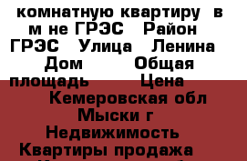 1 -комнатную квартиру  в м-не ГРЭС › Район ­ ГРЭС › Улица ­ Ленина › Дом ­ 13 › Общая площадь ­ 38 › Цена ­ 950 000 - Кемеровская обл., Мыски г. Недвижимость » Квартиры продажа   . Кемеровская обл.,Мыски г.